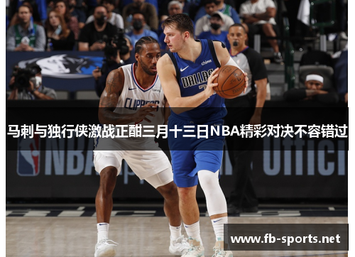 马刺与独行侠激战正酣三月十三日NBA精彩对决不容错过