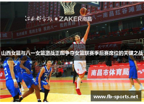 山西女篮与八一女篮激战正酣争夺女篮联赛季后赛席位的关键之战